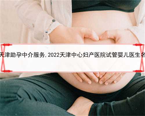 代孕成功率是多少，天津助孕中介服务,2022天津中心妇产医院试管婴儿医生名单